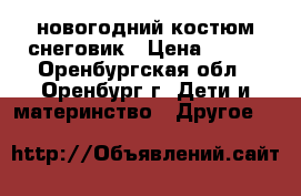 новогодний костюм снеговик › Цена ­ 600 - Оренбургская обл., Оренбург г. Дети и материнство » Другое   